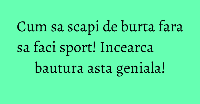 Cum sa scapi de burta fara sa faci sport! Incearca bautura asta geniala!