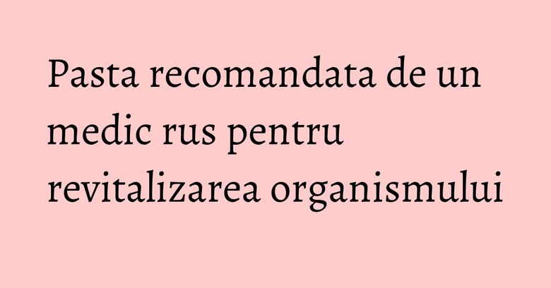 Pasta recomandata de un medic rus pentru revitalizarea organismului