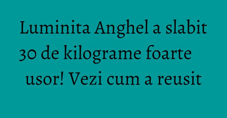 Luminita Anghel a slabit 30 de kilograme foarte usor! Vezi cum a reusit Luminita Anghel a slabit 30 de kilograme foarte usor! Vezi cum a reusit