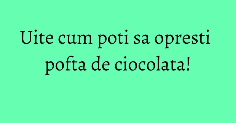 Uite cum poti sa opresti pofta de ciocolata! Uite cum poti sa opresti pofta de ciocolata!