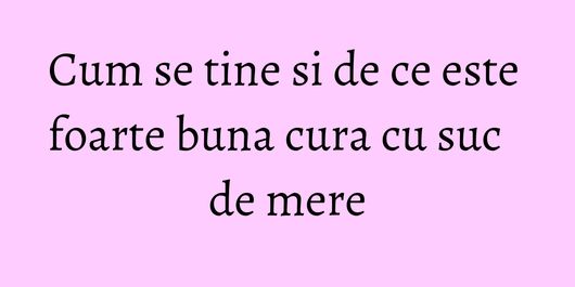 Cum se tine si de ce este foarte buna cura cu suc de mere