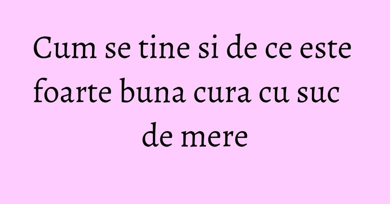 Cum se tine si de ce este foarte buna cura cu suc de mere