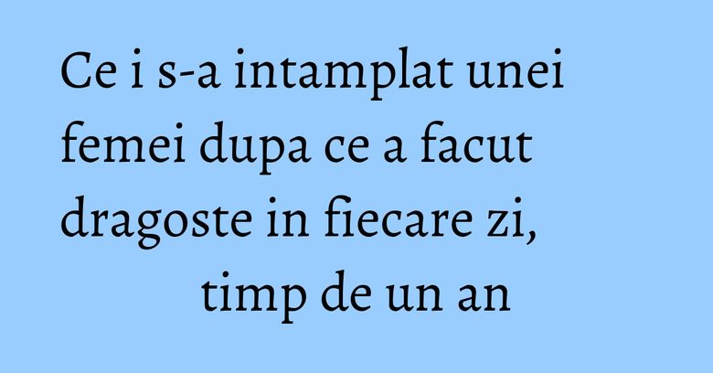 Ce i s-a intamplat unei femei dupa ce a facut dragoste in fiecare zi, timp de un an