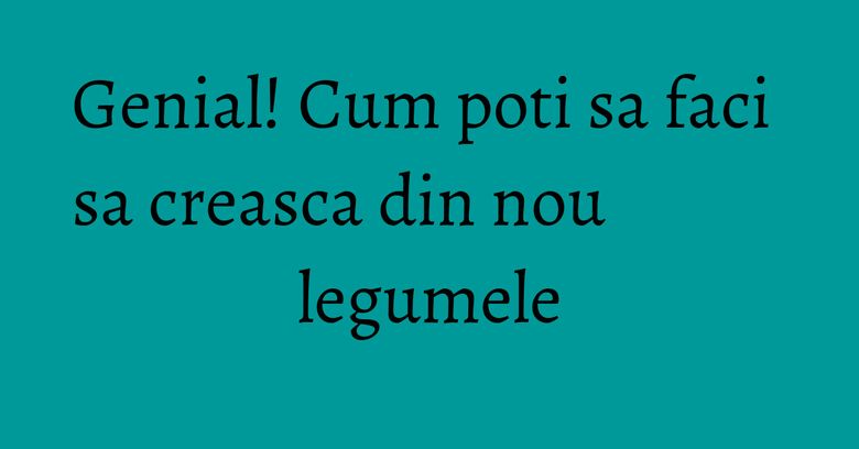 Genial! Cum poti sa faci sa creasca din nou legumele Genial! Cum poti sa faci sa creasca din nou legumele
