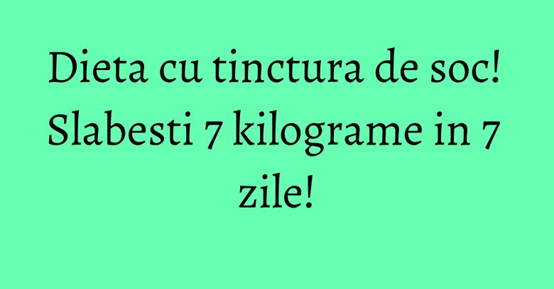 Dieta cu tinctura de soc! Slabesti 7 kilograme in 7 zile! Dieta cu tinctura de soc! Slabesti 7 kilograme in 7 zile!