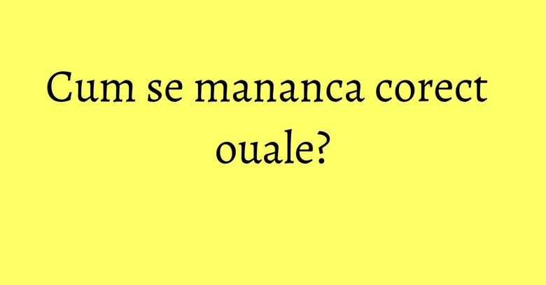 Cum se mananca corect ouale? Cum se mananca corect ouale?
