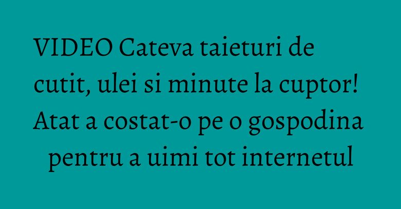 VIDEO Cateva taieturi de cutit, ulei si minute la cuptor! Atat a costat-o pe o gospodina pentru a uimi tot internetul