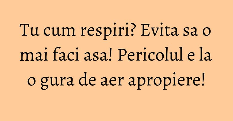 Tu cum respiri? Evita sa o mai faci asa! Pericolul e la o gura de aer apropiere!