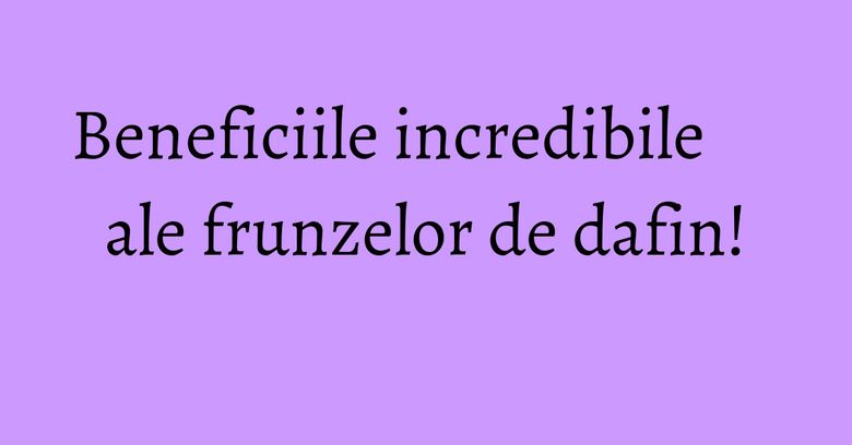 Beneficiile incredibile ale frunzelor de dafin!
