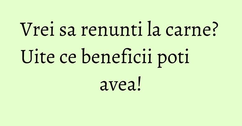 Vrei sa renunti la carne? Uite ce beneficii poti avea! Vrei sa renunti la carne? Uite ce beneficii poti avea!