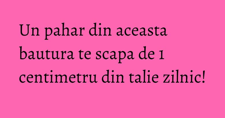 Un pahar din aceasta bautura te scapa de 1 centimetru din talie zilnic! Un pahar din aceasta bautura te scapa de 1 centimetru din talie zilnic!