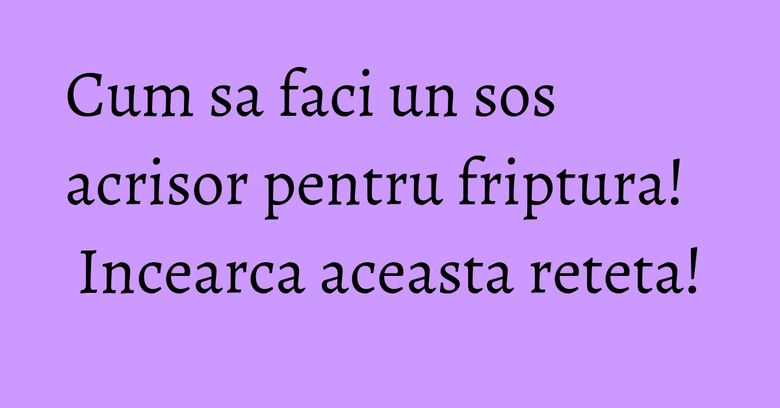 Cum sa faci un sos acrisor pentru friptura! Incearca aceasta reteta! Cum sa faci un sos acrisor pentru friptura! Incearca aceasta reteta!