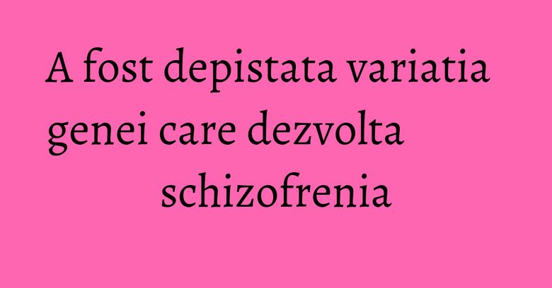 A fost depistata variatia genei care dezvolta schizofrenia