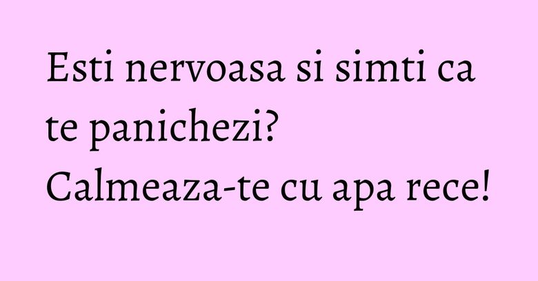Esti nervoasa si simti ca te panichezi? Calmeaza-te cu apa rece! Esti nervoasa si simti ca te panichezi? Calmeaza-te cu apa rece!