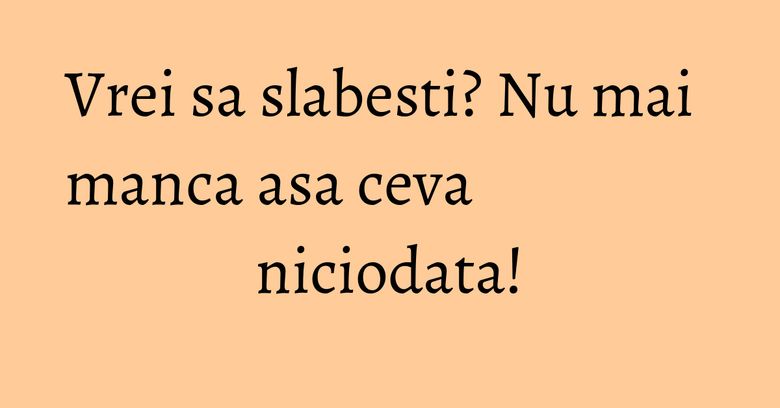 Vrei sa slabesti? Nu mai manca asa ceva niciodata! Vrei sa slabesti? Nu mai manca asa ceva niciodata!