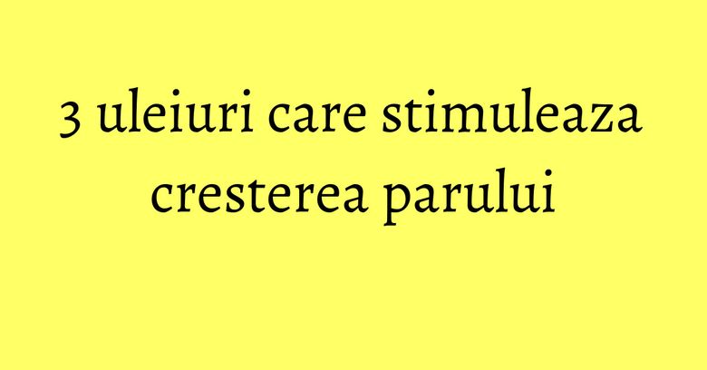 3 uleiuri care stimuleaza cresterea parului 3 uleiuri care stimuleaza cresterea parului