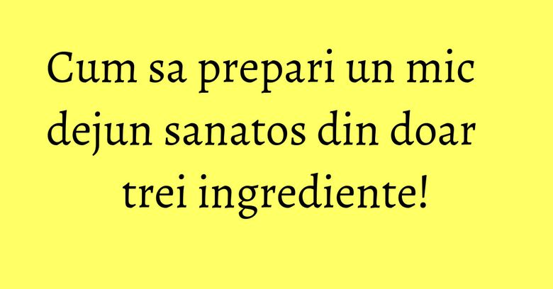 Cum sa prepari un mic dejun sanatos din doar trei ingrediente! Cum sa prepari un mic dejun sanatos din doar trei ingrediente!