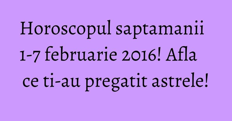 Horoscopul saptamanii 1-7 februarie 2016! Afla ce ti-au pregatit astrele! Horoscopul saptamanii 1-7 februarie 2016! Afla ce ti-au pregatit astrele!