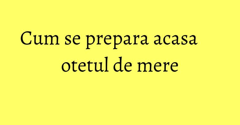 Cum se prepara acasa otetul de mere Cum se prepara acasa otetul de mere