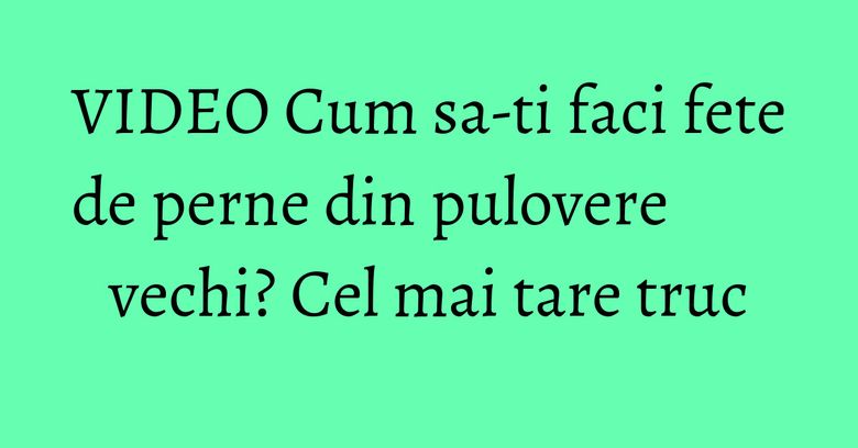 VIDEO Cum sa-ti faci fete de perne din pulovere vechi? Cel mai tare truc VIDEO Cum sa-ti faci fete de perne din pulovere vechi? Cel mai tare truc