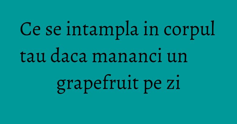 Ce se intampla in corpul tau daca mananci un grapefruit pe zi