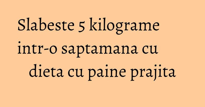 Slabeste 5 kilograme intr-o saptamana cu dieta cu paine prajita Slabeste 5 kilograme intr-o saptamana cu dieta cu paine prajita