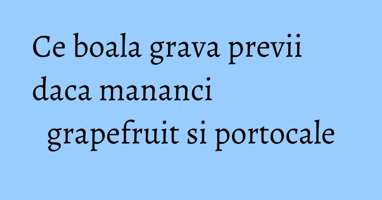 Ce boala grava previi daca mananci grapefruit si portocale Ce boala grava previi daca mananci grapefruit si portocale