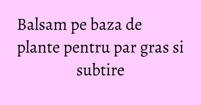Balsam pe baza de plante pentru par gras si subtire