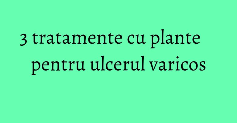 3 tratamente cu plante pentru ulcerul varicos 3 tratamente cu plante pentru ulcerul varicos