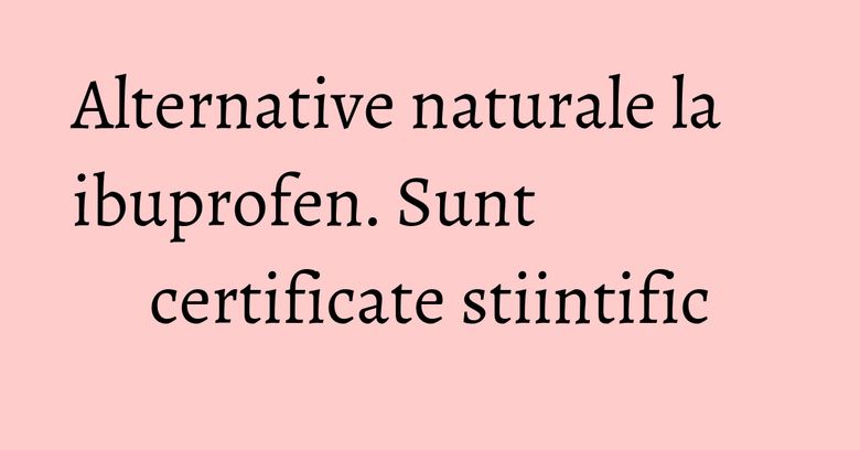 Alternative naturale la ibuprofen. Sunt certificate stiintific Alternative naturale la ibuprofen. Sunt certificate stiintific