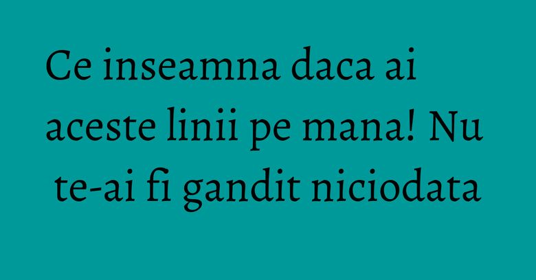 Ce inseamna daca ai aceste linii pe mana! Nu te-ai fi gandit niciodata Ce inseamna daca ai aceste linii pe mana! Nu te-ai fi gandit niciodata