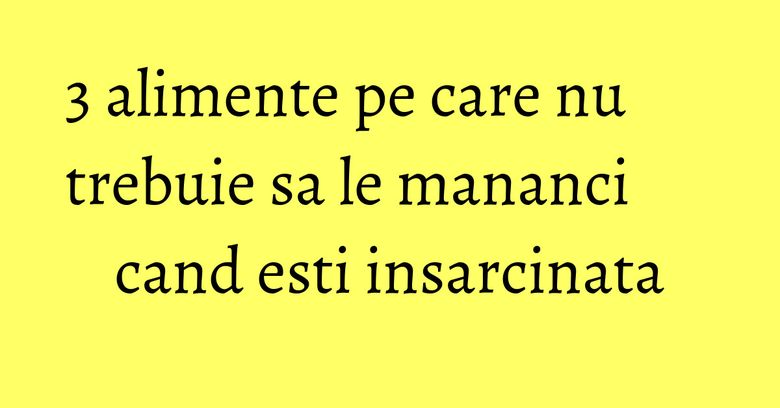 3 alimente pe care nu trebuie sa le mananci cand esti insarcinata 3 alimente pe care nu trebuie sa le mananci cand esti insarcinata