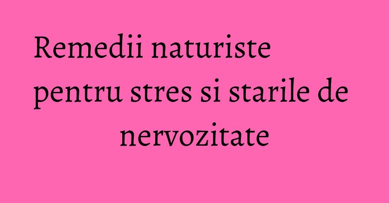 Remedii naturiste pentru stres si starile de nervozitate Remedii naturiste pentru stres si starile de nervozitate