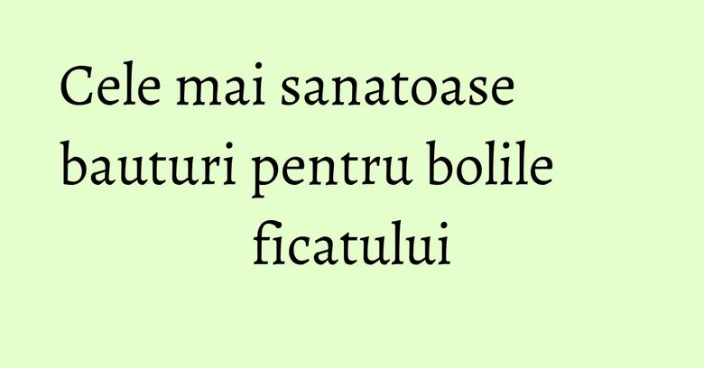 Cele mai sanatoase bauturi pentru bolile ficatului Cele mai sanatoase bauturi pentru bolile ficatului