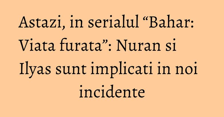 Astazi, in serialul “Bahar: Viata furata”: Nuran si Ilyas sunt implicati in noi incidente Astazi, in serialul “Bahar: Viata furata”: Nuran si Ilyas sunt implicati in noi incidente