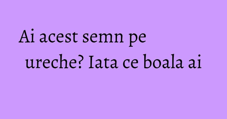 Ai acest semn pe ureche? Iata ce boala ai Ai acest semn pe ureche? Iata ce boala ai