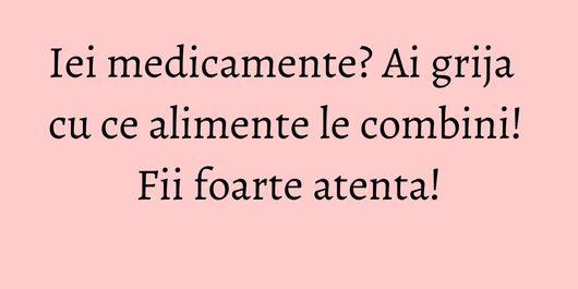 Iei medicamente? Ai grija cu ce alimente le combini! Fii foarte atenta!