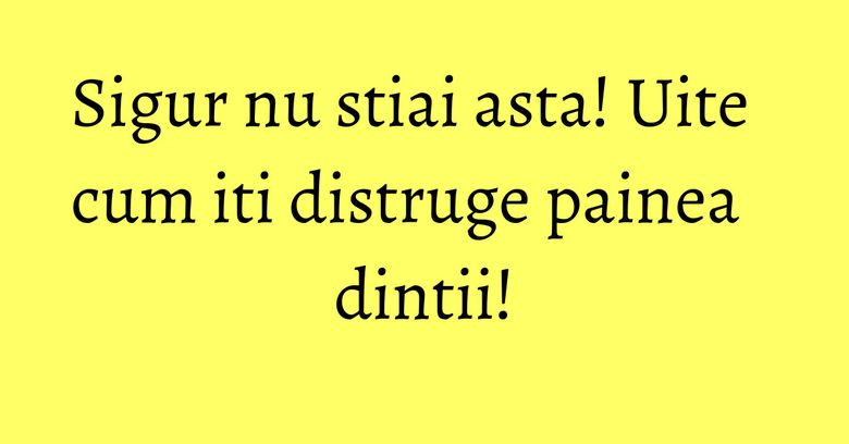 Sigur nu stiai asta! Uite cum iti distruge painea dintii! Sigur nu stiai asta! Uite cum iti distruge painea dintii!