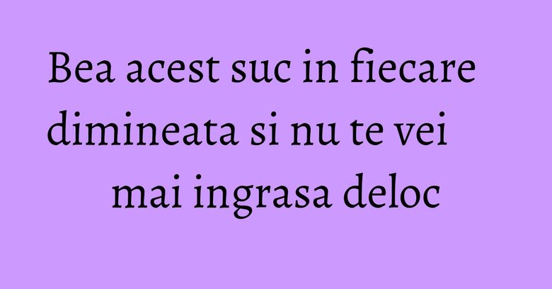 Bea acest suc in fiecare dimineata si nu te vei mai ingrasa deloc Bea acest suc in fiecare dimineata si nu te vei mai ingrasa deloc