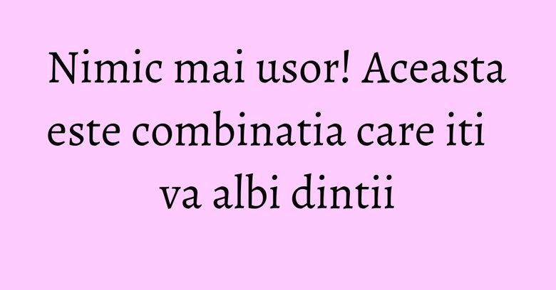 Nimic mai usor! Aceasta este combinatia care iti va albi dintii