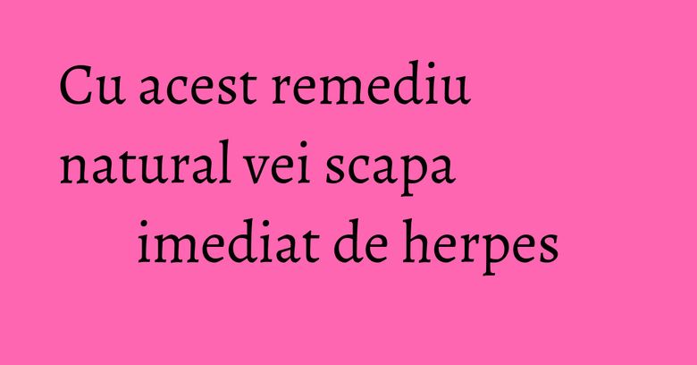 Cu acest remediu natural vei scapa imediat de herpes