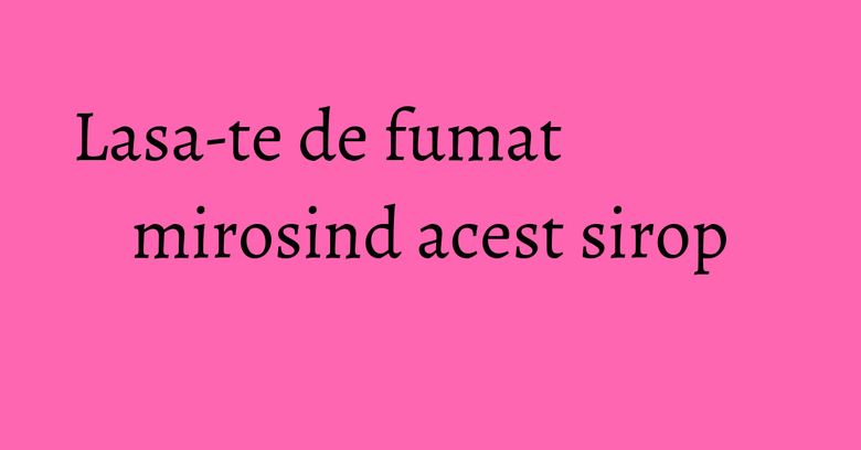 Lasa-te de fumat mirosind acest sirop