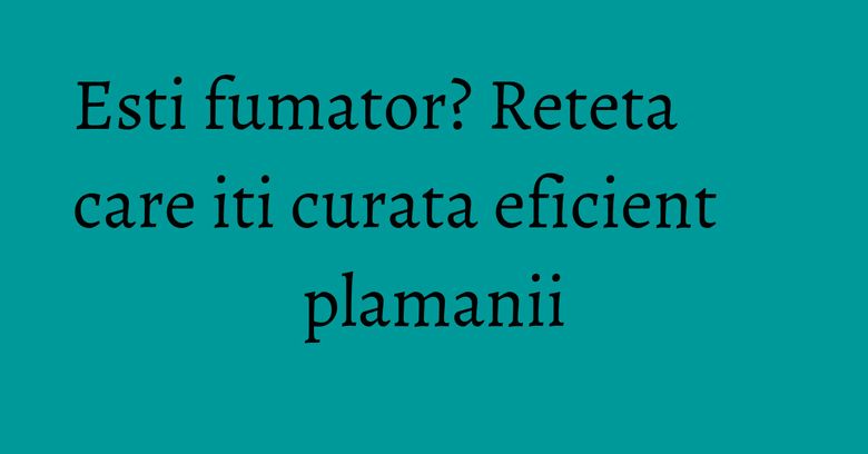 Esti fumator? Reteta care iti curata eficient plamanii