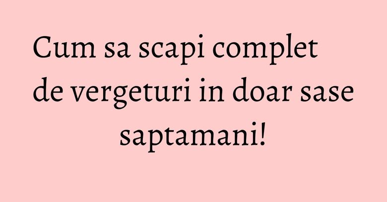 Cum sa scapi complet de vergeturi in doar sase saptamani!