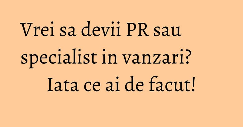Vrei sa devii PR sau specialist in vanzari? Iata ce ai de facut! Vrei sa devii PR sau specialist in vanzari? Iata ce ai de facut!