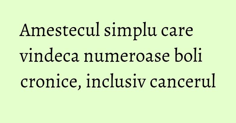 Amestecul simplu care vindeca numeroase boli cronice, inclusiv cancerul Amestecul simplu care vindeca numeroase boli cronice, inclusiv cancerul