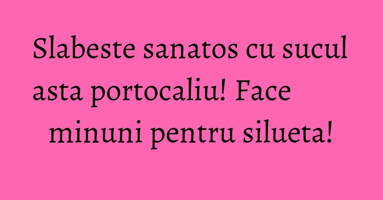 Slabeste sanatos cu sucul asta portocaliu! Face minuni pentru silueta! Slabeste sanatos cu sucul asta portocaliu! Face minuni pentru silueta!