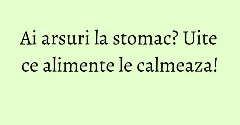 Ai arsuri la stomac? Uite ce alimente le calmeaza! Ai arsuri la stomac? Uite ce alimente le calmeaza!