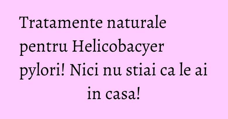 Tratamente naturale pentru Helicobacyer pylori! Nici nu stiai ca le ai in casa! Tratamente naturale pentru Helicobacyer pylori! Nici nu stiai ca le ai in casa!