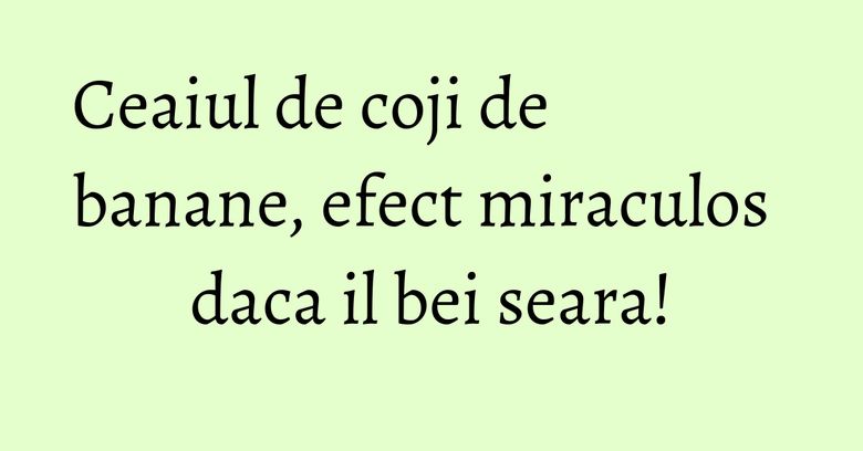 Ceaiul de coji de banane, efect miraculos daca il bei seara!